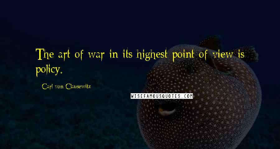 Carl Von Clausewitz Quotes: The art of war in its highest point of view is policy.