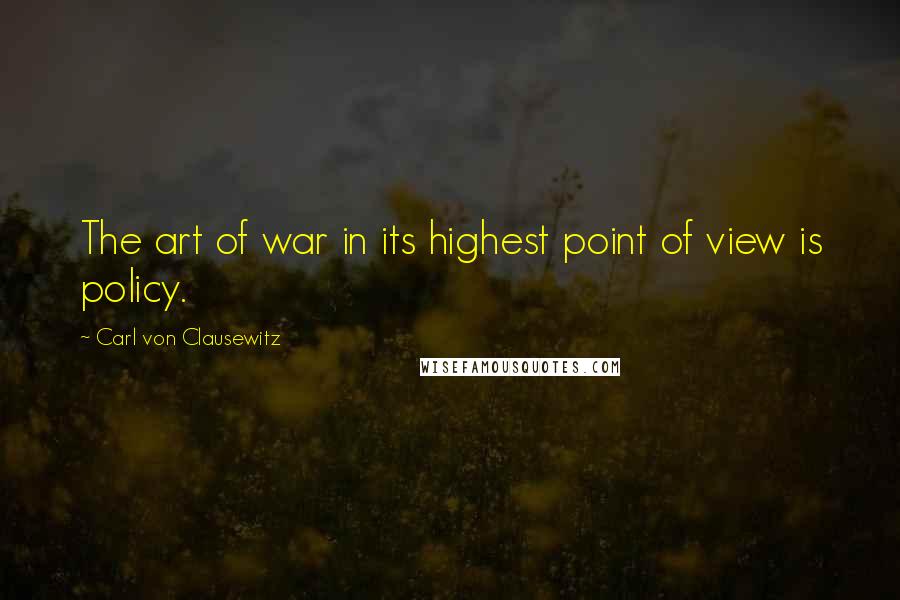 Carl Von Clausewitz Quotes: The art of war in its highest point of view is policy.