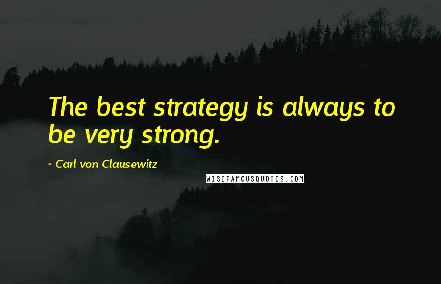 Carl Von Clausewitz Quotes: The best strategy is always to be very strong.