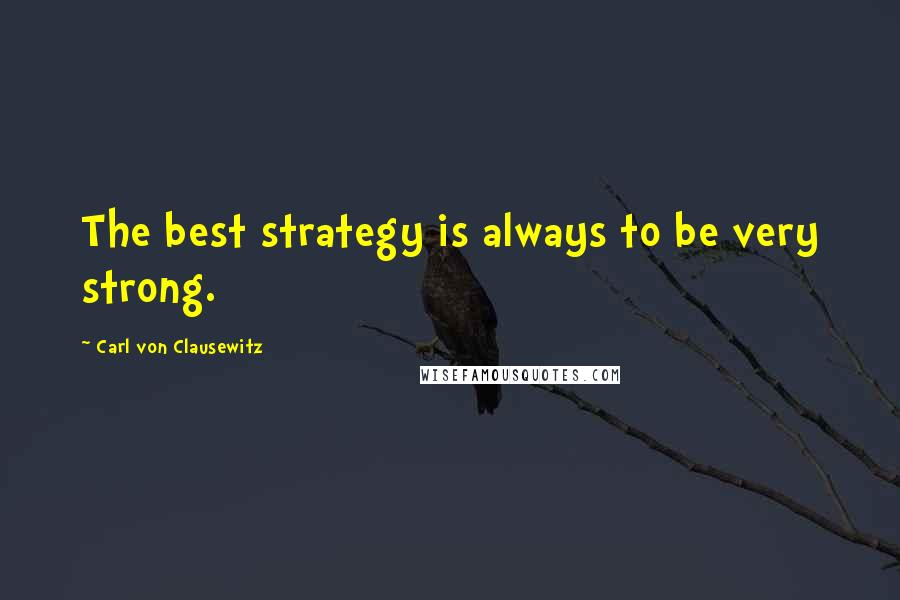 Carl Von Clausewitz Quotes: The best strategy is always to be very strong.