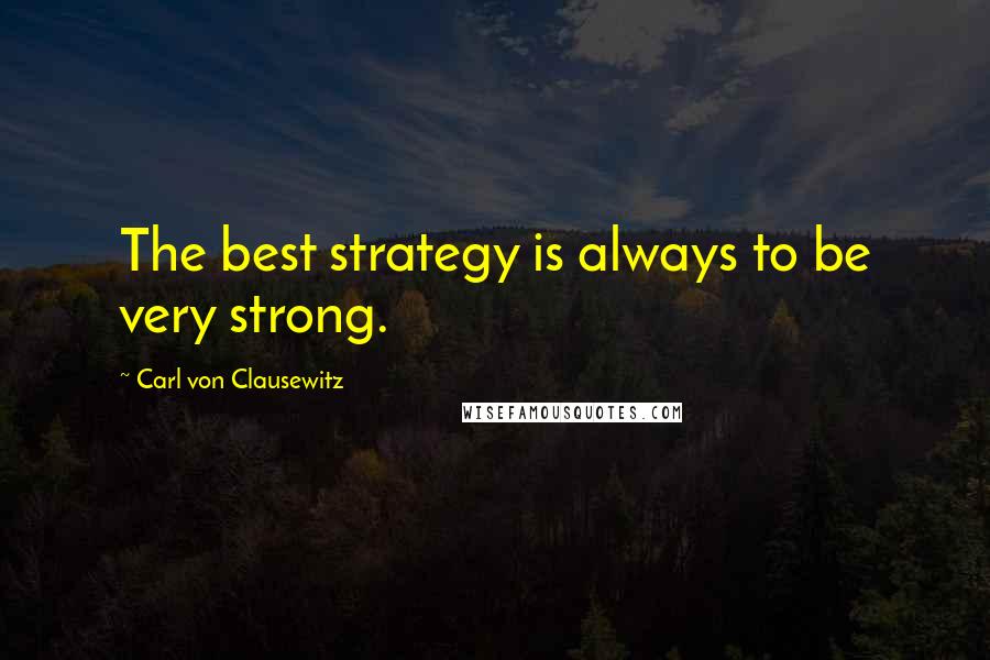 Carl Von Clausewitz Quotes: The best strategy is always to be very strong.