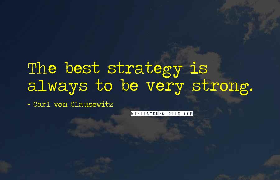 Carl Von Clausewitz Quotes: The best strategy is always to be very strong.