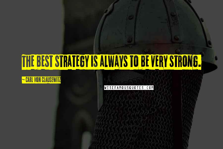 Carl Von Clausewitz Quotes: The best strategy is always to be very strong.