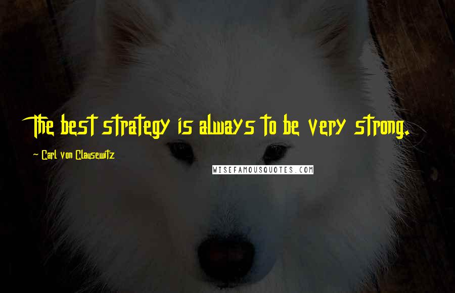 Carl Von Clausewitz Quotes: The best strategy is always to be very strong.