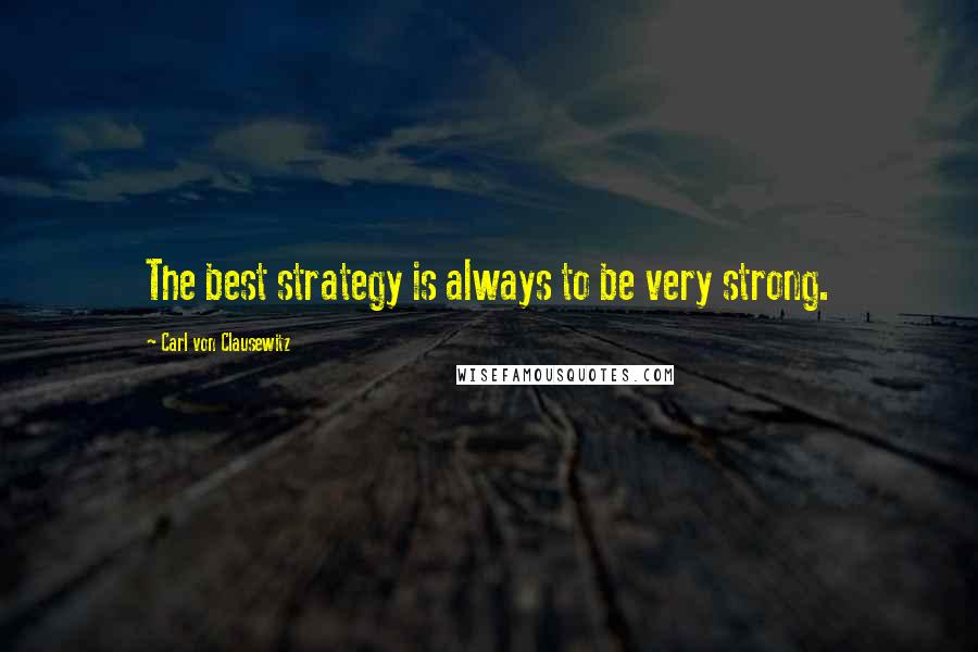 Carl Von Clausewitz Quotes: The best strategy is always to be very strong.