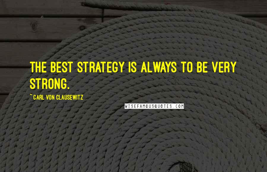 Carl Von Clausewitz Quotes: The best strategy is always to be very strong.