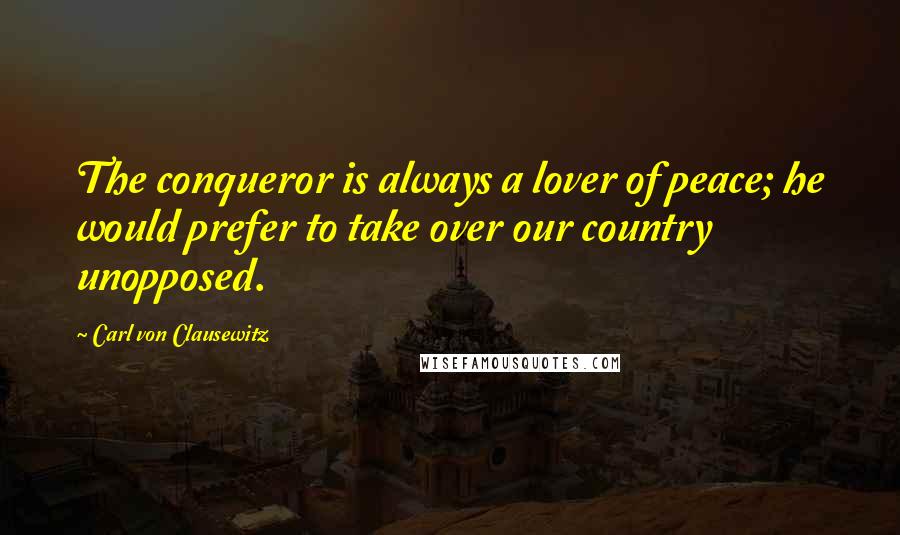 Carl Von Clausewitz Quotes: The conqueror is always a lover of peace; he would prefer to take over our country unopposed.