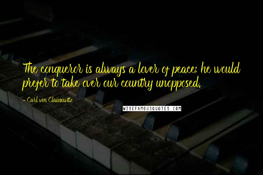 Carl Von Clausewitz Quotes: The conqueror is always a lover of peace; he would prefer to take over our country unopposed.