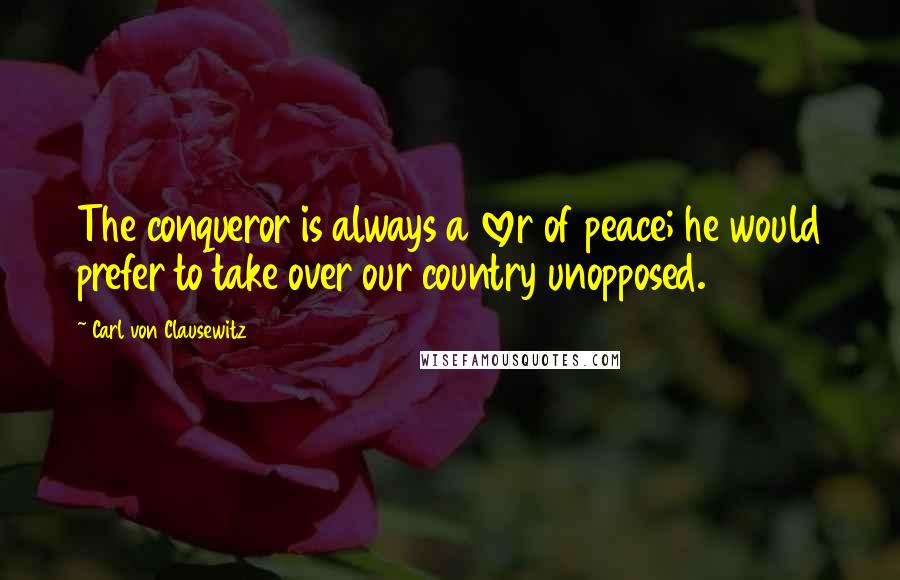 Carl Von Clausewitz Quotes: The conqueror is always a lover of peace; he would prefer to take over our country unopposed.