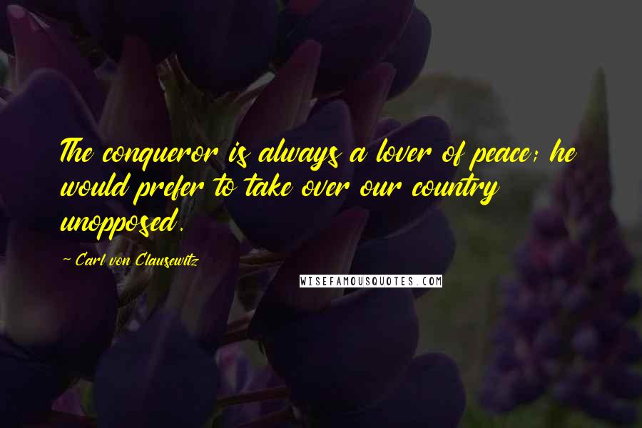 Carl Von Clausewitz Quotes: The conqueror is always a lover of peace; he would prefer to take over our country unopposed.