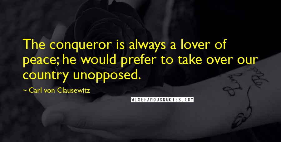 Carl Von Clausewitz Quotes: The conqueror is always a lover of peace; he would prefer to take over our country unopposed.