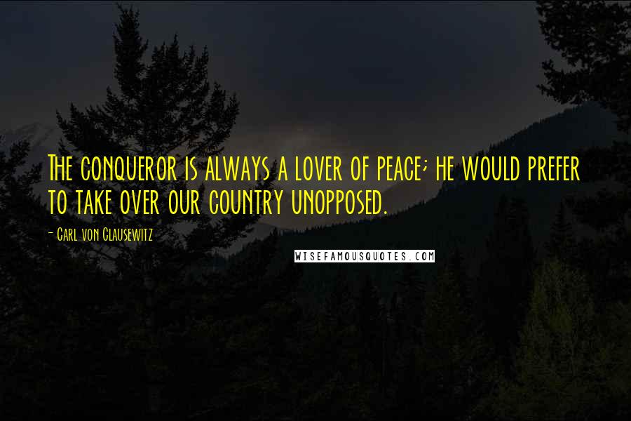 Carl Von Clausewitz Quotes: The conqueror is always a lover of peace; he would prefer to take over our country unopposed.