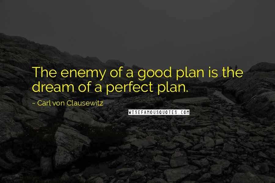 Carl Von Clausewitz Quotes: The enemy of a good plan is the dream of a perfect plan.