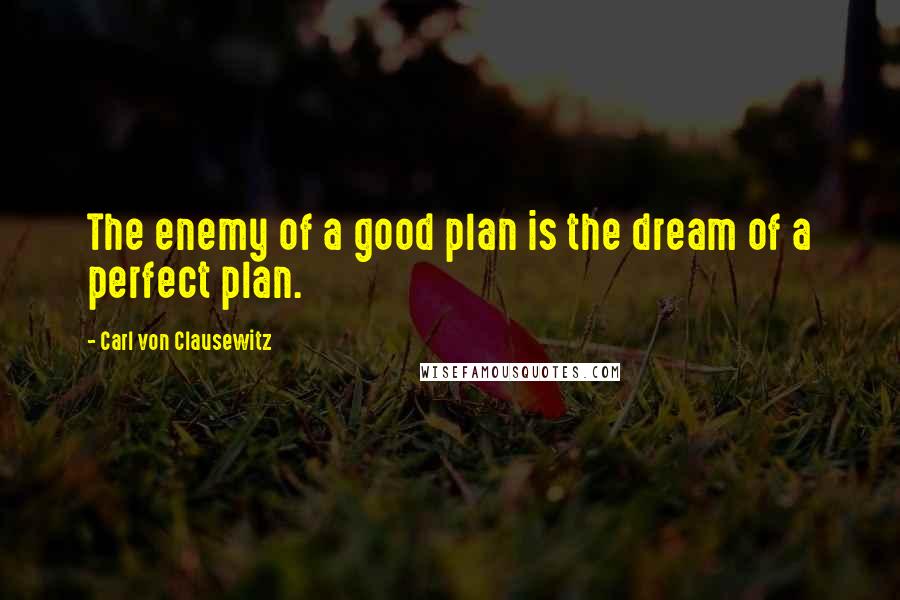 Carl Von Clausewitz Quotes: The enemy of a good plan is the dream of a perfect plan.