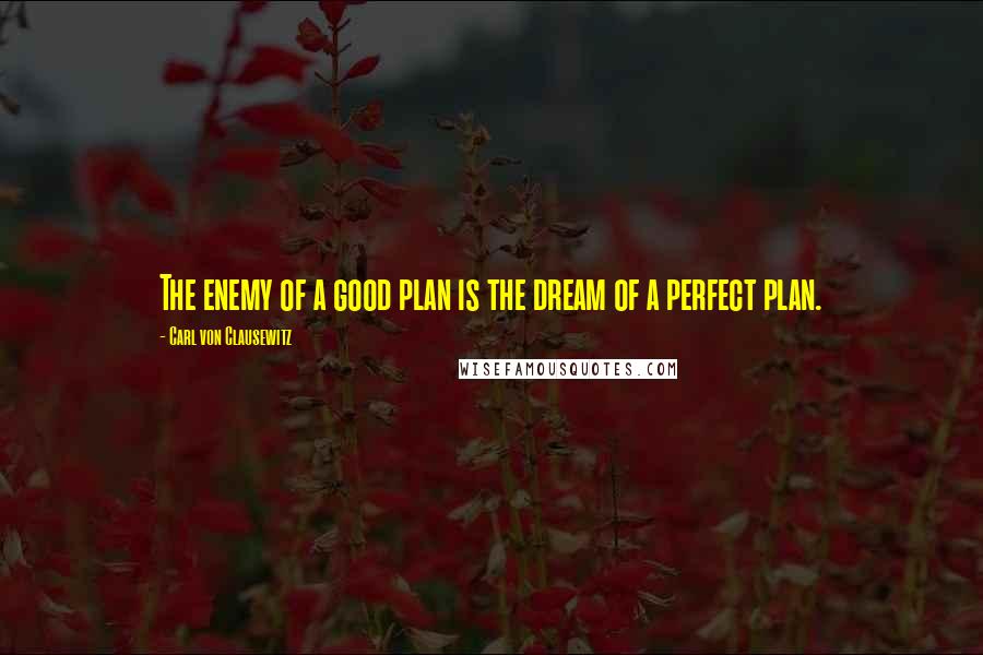 Carl Von Clausewitz Quotes: The enemy of a good plan is the dream of a perfect plan.