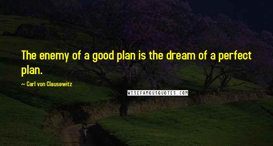 Carl Von Clausewitz Quotes: The enemy of a good plan is the dream of a perfect plan.