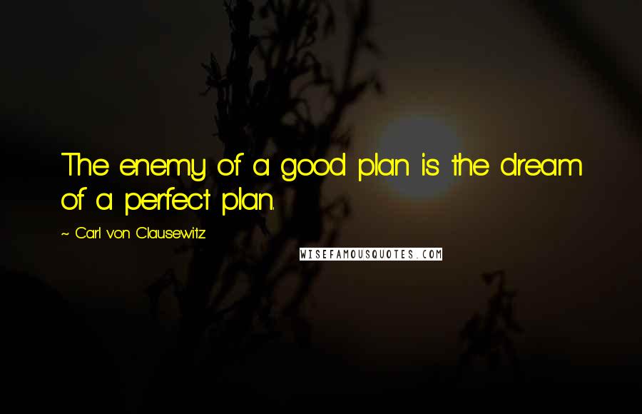 Carl Von Clausewitz Quotes: The enemy of a good plan is the dream of a perfect plan.