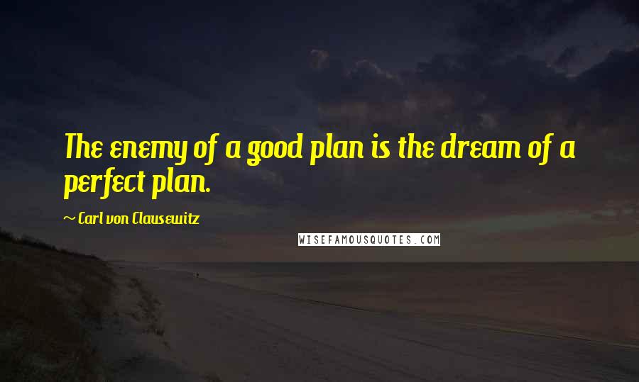 Carl Von Clausewitz Quotes: The enemy of a good plan is the dream of a perfect plan.