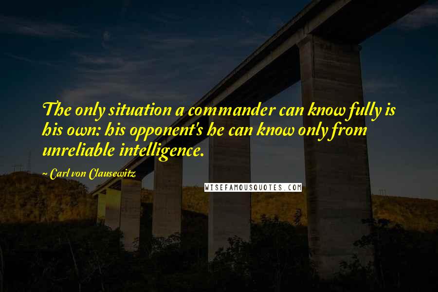 Carl Von Clausewitz Quotes: The only situation a commander can know fully is his own: his opponent's he can know only from unreliable intelligence.