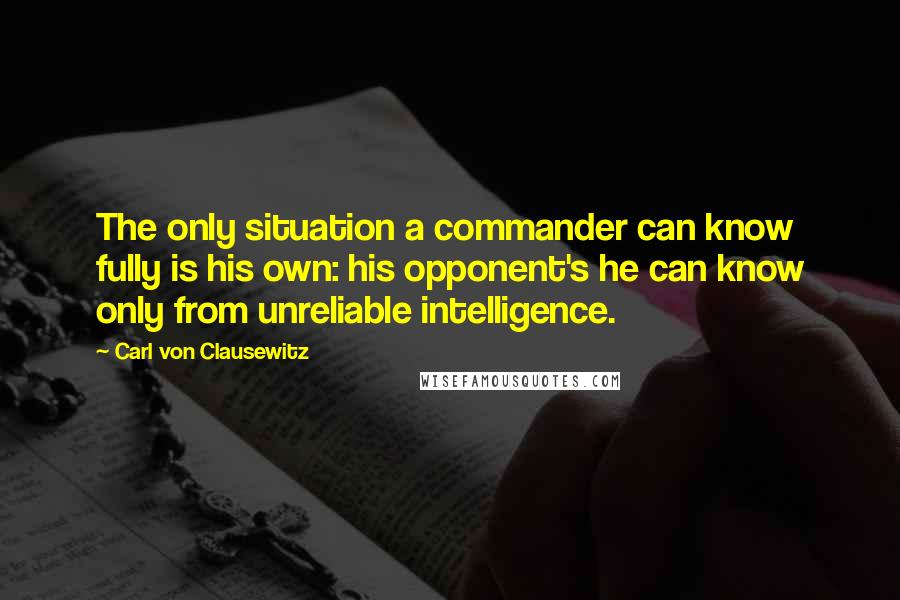 Carl Von Clausewitz Quotes: The only situation a commander can know fully is his own: his opponent's he can know only from unreliable intelligence.