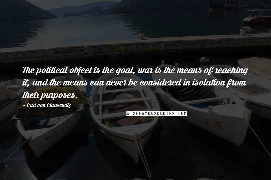 Carl Von Clausewitz Quotes: The political object is the goal, war is the means of reaching it, and the means can never be considered in isolation from their purposes.