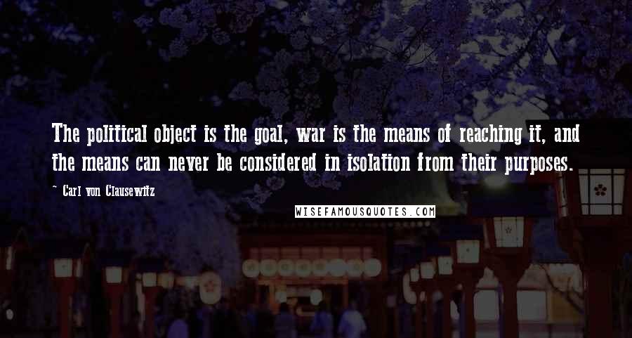 Carl Von Clausewitz Quotes: The political object is the goal, war is the means of reaching it, and the means can never be considered in isolation from their purposes.