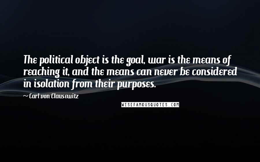 Carl Von Clausewitz Quotes: The political object is the goal, war is the means of reaching it, and the means can never be considered in isolation from their purposes.