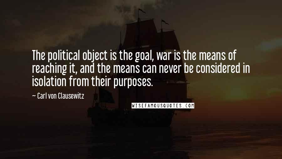 Carl Von Clausewitz Quotes: The political object is the goal, war is the means of reaching it, and the means can never be considered in isolation from their purposes.
