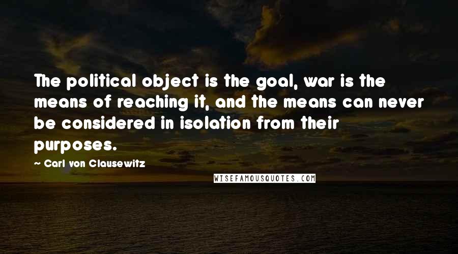 Carl Von Clausewitz Quotes: The political object is the goal, war is the means of reaching it, and the means can never be considered in isolation from their purposes.