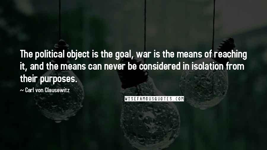 Carl Von Clausewitz Quotes: The political object is the goal, war is the means of reaching it, and the means can never be considered in isolation from their purposes.