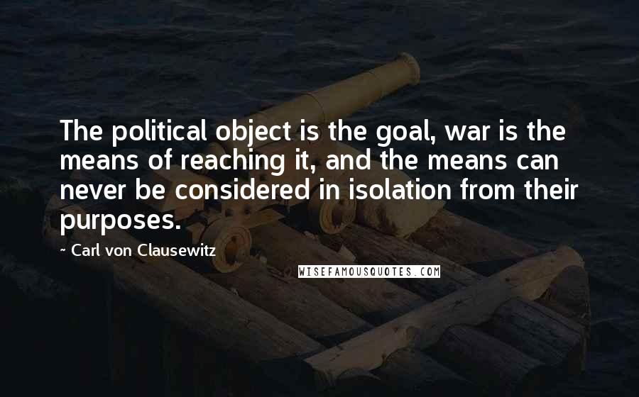 Carl Von Clausewitz Quotes: The political object is the goal, war is the means of reaching it, and the means can never be considered in isolation from their purposes.