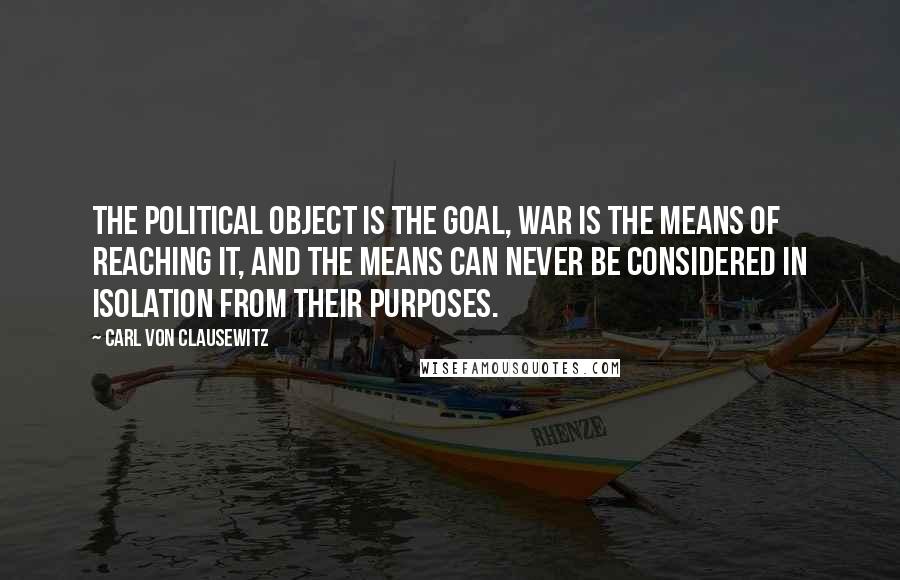 Carl Von Clausewitz Quotes: The political object is the goal, war is the means of reaching it, and the means can never be considered in isolation from their purposes.