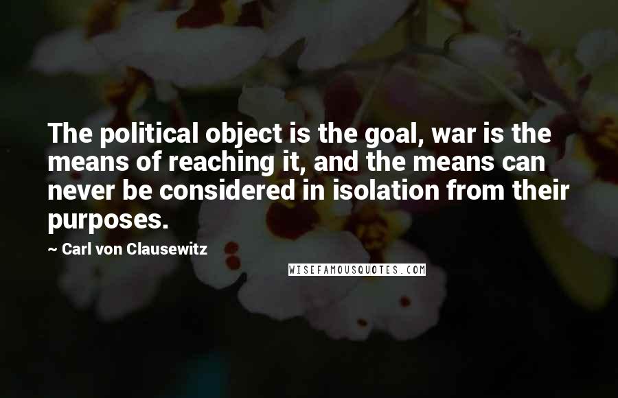 Carl Von Clausewitz Quotes: The political object is the goal, war is the means of reaching it, and the means can never be considered in isolation from their purposes.