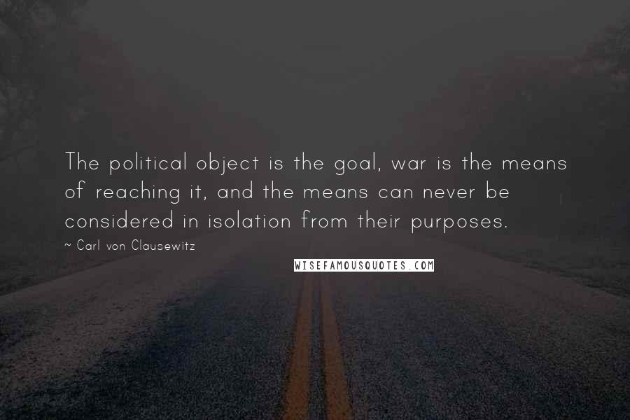 Carl Von Clausewitz Quotes: The political object is the goal, war is the means of reaching it, and the means can never be considered in isolation from their purposes.