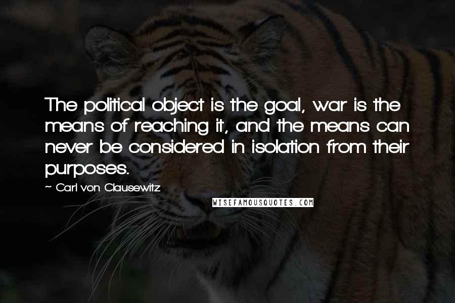 Carl Von Clausewitz Quotes: The political object is the goal, war is the means of reaching it, and the means can never be considered in isolation from their purposes.