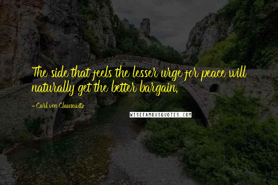 Carl Von Clausewitz Quotes: The side that feels the lesser urge for peace will naturally get the better bargain.