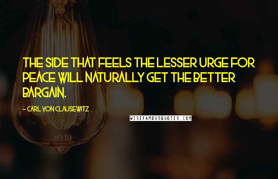 Carl Von Clausewitz Quotes: The side that feels the lesser urge for peace will naturally get the better bargain.