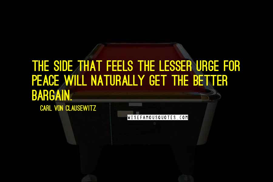 Carl Von Clausewitz Quotes: The side that feels the lesser urge for peace will naturally get the better bargain.