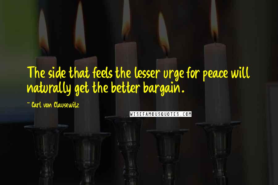 Carl Von Clausewitz Quotes: The side that feels the lesser urge for peace will naturally get the better bargain.