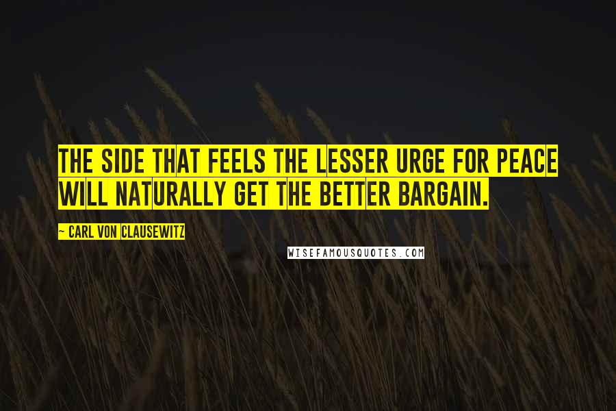 Carl Von Clausewitz Quotes: The side that feels the lesser urge for peace will naturally get the better bargain.