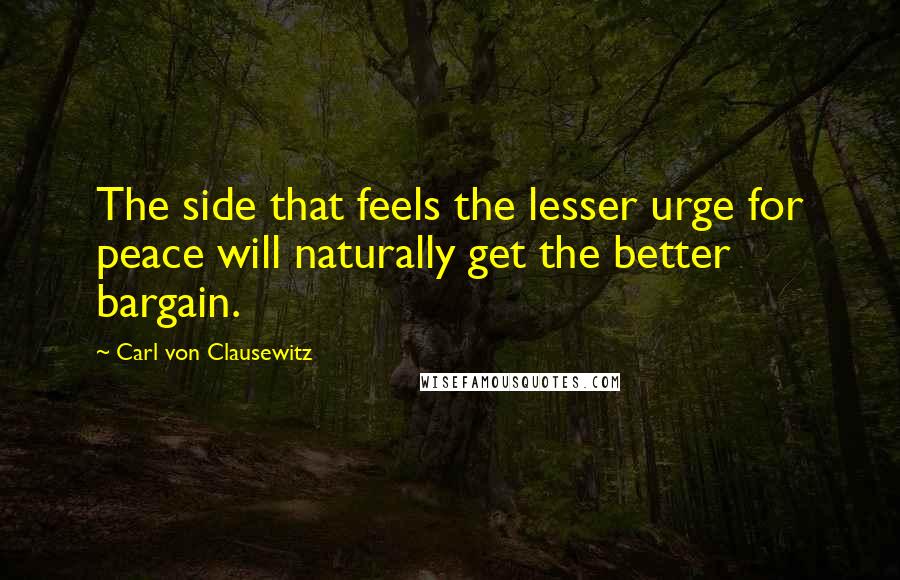 Carl Von Clausewitz Quotes: The side that feels the lesser urge for peace will naturally get the better bargain.