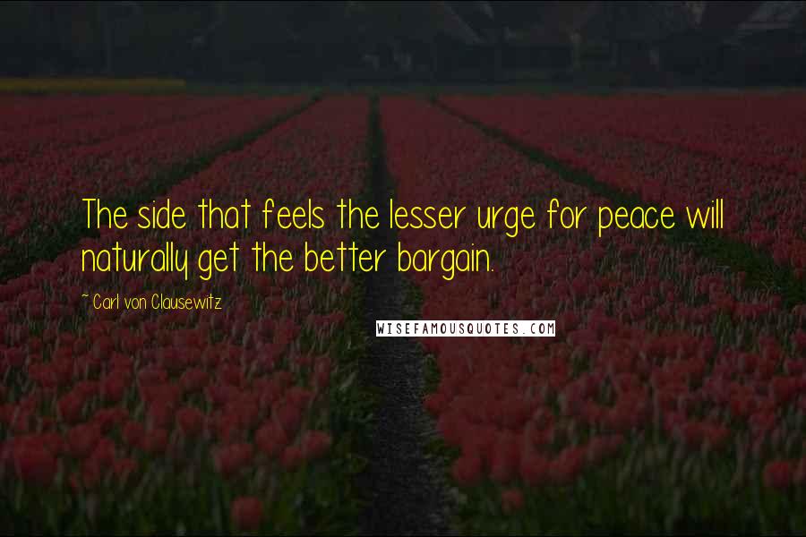 Carl Von Clausewitz Quotes: The side that feels the lesser urge for peace will naturally get the better bargain.