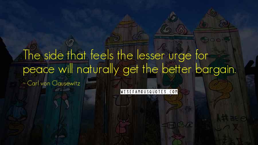 Carl Von Clausewitz Quotes: The side that feels the lesser urge for peace will naturally get the better bargain.