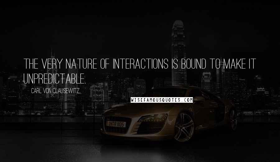 Carl Von Clausewitz Quotes: The very nature of interactions is bound to make it unpredictable.