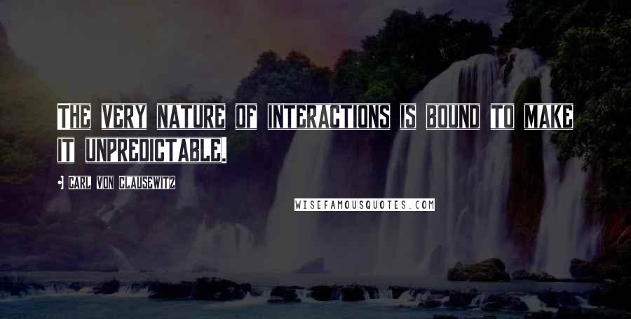 Carl Von Clausewitz Quotes: The very nature of interactions is bound to make it unpredictable.