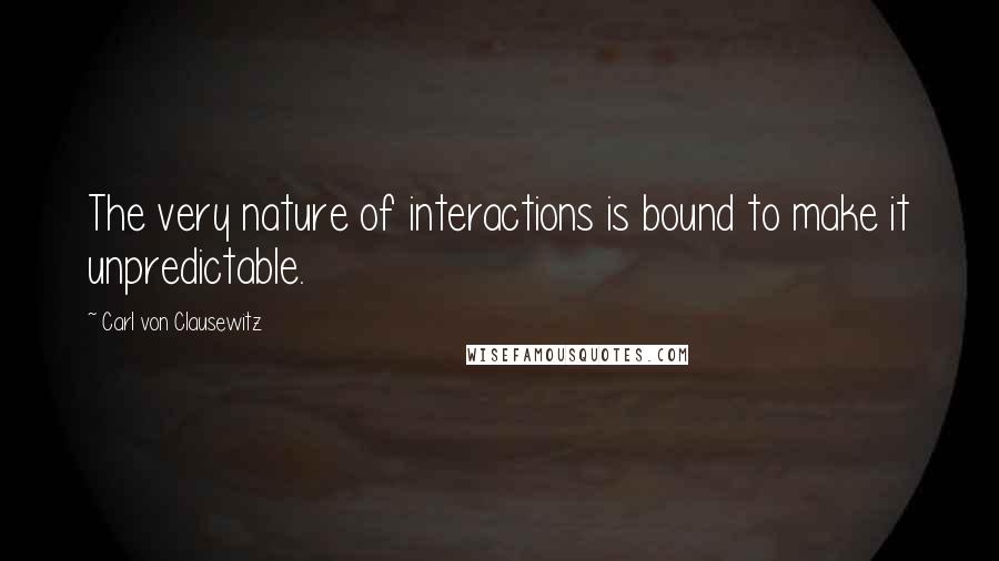 Carl Von Clausewitz Quotes: The very nature of interactions is bound to make it unpredictable.