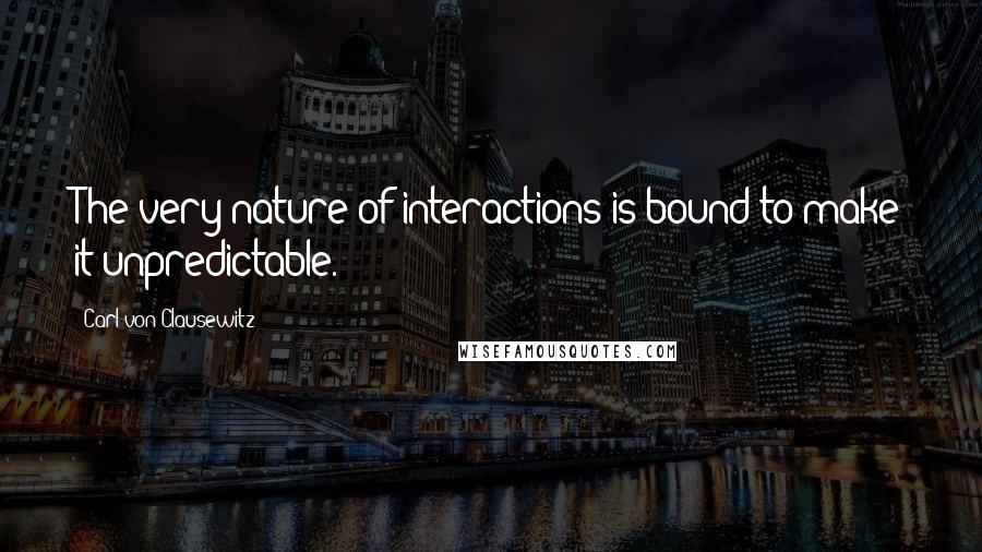 Carl Von Clausewitz Quotes: The very nature of interactions is bound to make it unpredictable.