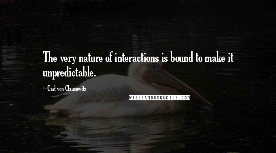 Carl Von Clausewitz Quotes: The very nature of interactions is bound to make it unpredictable.