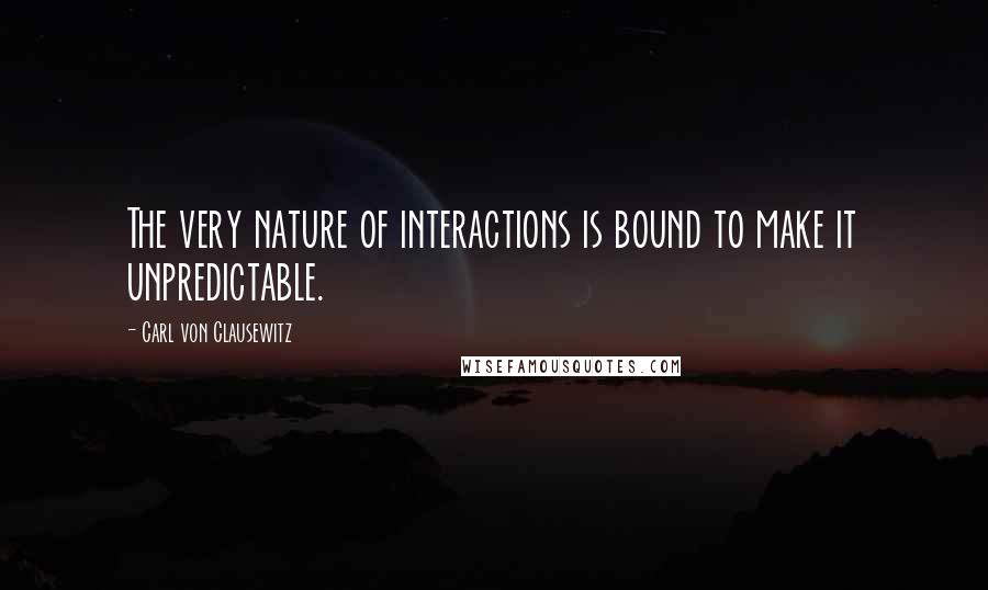 Carl Von Clausewitz Quotes: The very nature of interactions is bound to make it unpredictable.