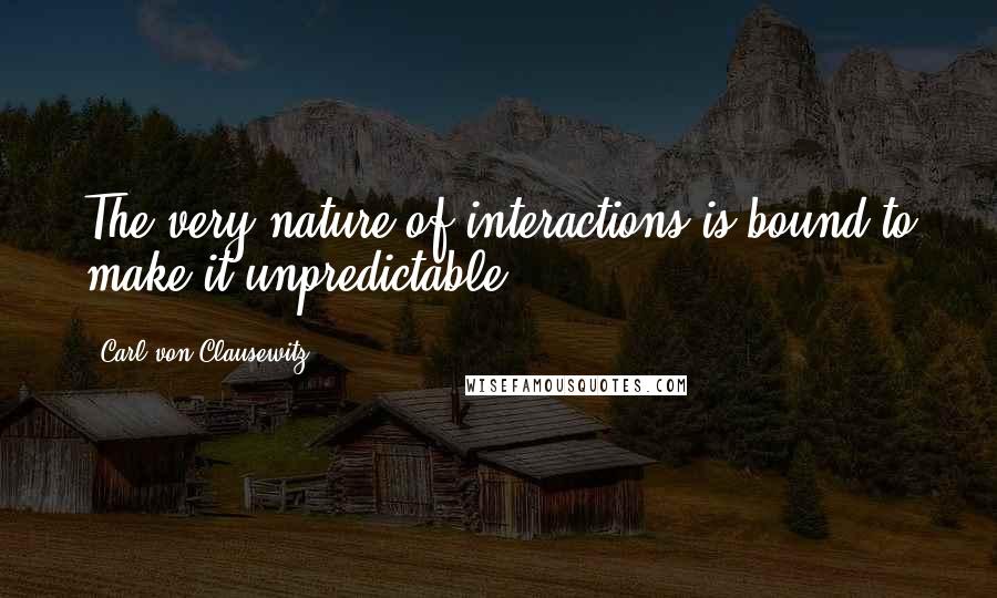 Carl Von Clausewitz Quotes: The very nature of interactions is bound to make it unpredictable.